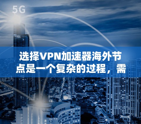 选择VPN加速器海外节点是一个复杂的过程,需要综合考虑多个因素以确保最佳的使用体验。以下是对海外节点选择的详细分析和建议 选择VPN加速器海外节点是一个复杂的过程,需要综合考虑多个因素以确保最佳的使用体验。以下是对海外节点选择的详细分析和建议