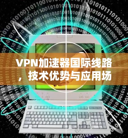 VPN加速器国际线路,技术优势与应用场景分析 VPN加速器国际线路,技术优势与应用场景分析