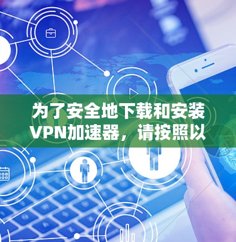 为了安全地下载和安装VPN加速器,请按照以下步骤操作