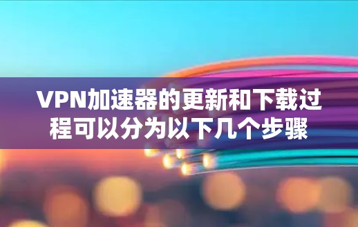 VPN加速器的更新和下载过程可以分为以下几个步骤 VPN加速器的更新和下载过程可以分为以下几个步骤