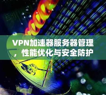 VPN加速器服务器管理,性能优化与安全防护