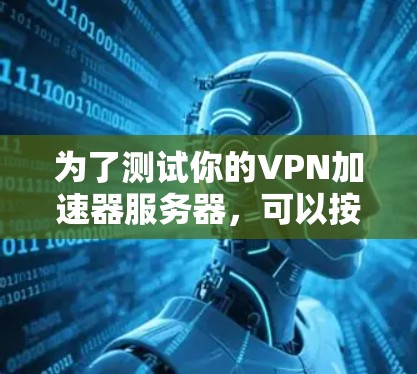 为了测试你的VPN加速器服务器,可以按照以下步骤进行