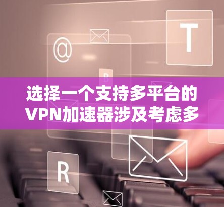 选择一个支持多平台的VPN加速器涉及考虑多个因素,包括平台支持、功能、隐私安全和价格。以下是针对不同需求的推荐方案
