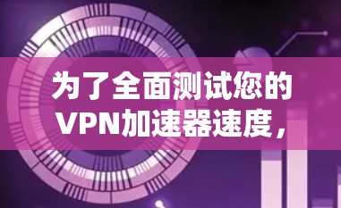 为了全面测试您的VPN加速器速度，可以按照以下分步骤进行