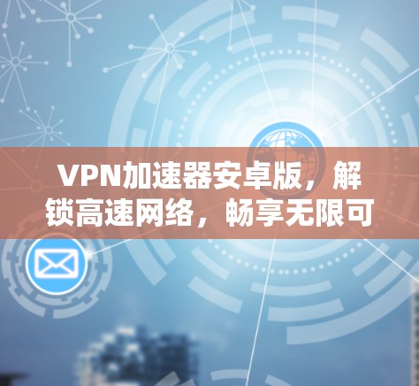VPN加速器安卓版，解锁高速网络，畅享无限可能