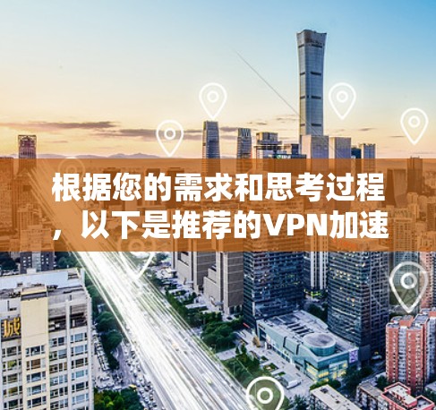 根据您的需求和思考过程,以下是推荐的VPN加速器APP的详细介绍和选择建议 根据您的需求和思考过程,以下是推荐的VPN加速器APP的详细介绍和选择建议