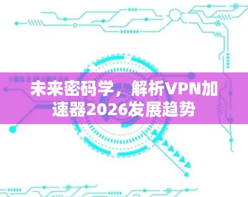 未来密码学,解析VPN加速器2026发展趋势 未来密码学,解析VPN加速器2026发展趋势