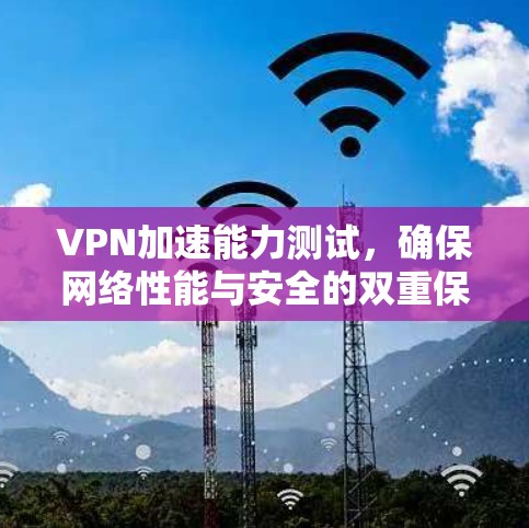 VPN加速能力测试,确保网络性能与安全的双重保障 VPN加速能力测试,确保网络性能与安全的双重保障