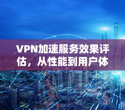 VPN加速服务效果评估,从性能到用户体验的全面分析