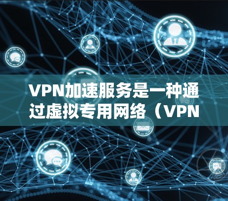 VPN加速服务是一种通过虚拟专用网络(VPN)实现的网络优化技术,能够在公共网络上加速数据传输或访问受限资源。以下是使用VPN加速服务的基本步骤和建议