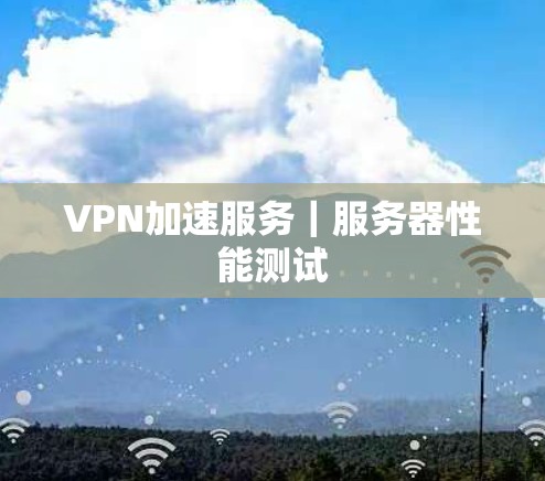 VPN加速服务|服务器性能测试