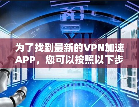 为了找到最新的VPN加速APP,您可以按照以下步骤进行