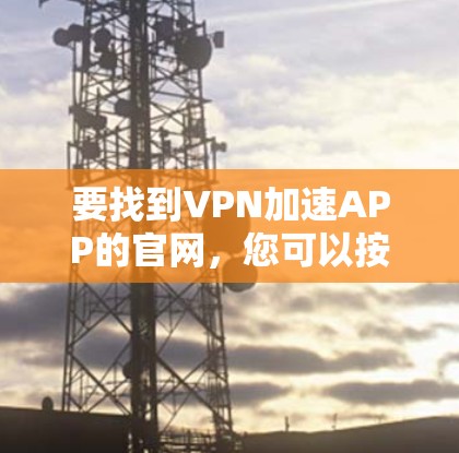 要找到VPN加速APP的官网,您可以按照以下步骤进行