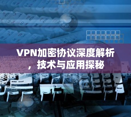 VPN加密协议深度解析,技术与应用探秘
