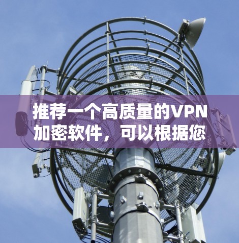 推荐一个高质量的VPN加密软件,可以根据您的需求选择以下几款 推荐一个高质量的VPN加密软件,可以根据您的需求选择以下几款