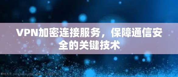 VPN加密连接服务,保障通信安全的关键技术 VPN加密连接服务,保障通信安全的关键技术