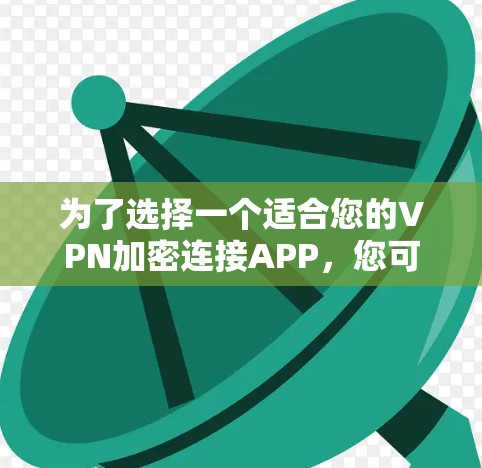 为了选择一个适合您的VPN加密连接APP,您可以按照以下步骤进行 为了选择一个适合您的VPN加密连接APP,您可以按照以下步骤进行