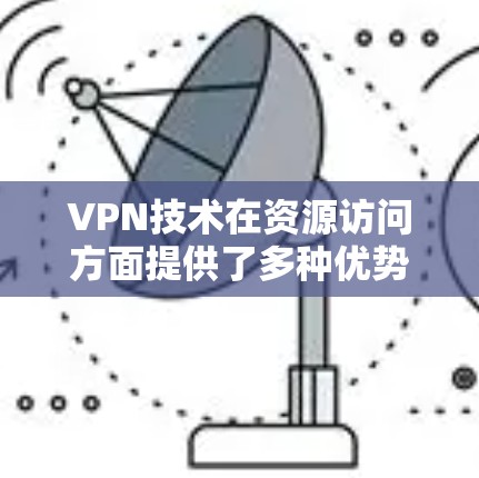 VPN技术在资源访问方面提供了多种优势,但也涉及一些挑战。以下是对VPN资源访问的详细分析