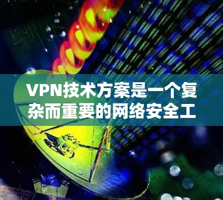 VPN技术方案是一个复杂而重要的网络安全工具,用于提供安全的互联网连接。以下是对VPN技术方案的详细分析和总结