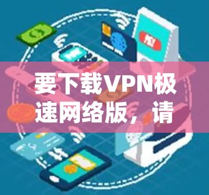 要下载VPN极速网络版,请按照以下步骤操作
