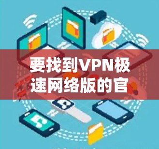 要找到VPN极速网络版的官网,您可以按照以下步骤操作