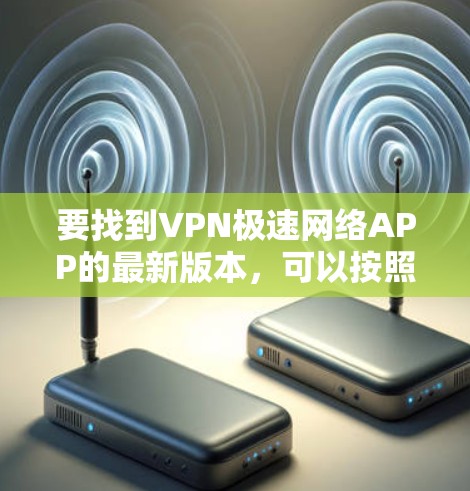 要找到VPN极速网络APP的最新版本，可以按照以下步骤操作