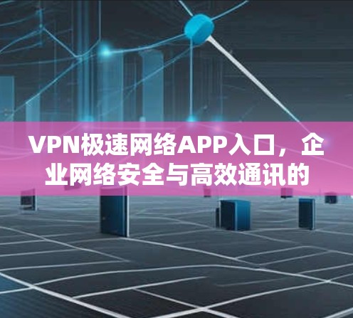 VPN极速网络APP入口,企业网络安全与高效通讯的完美解决方案 VPN极速网络APP入口,企业网络安全与高效通讯的完美解决方案