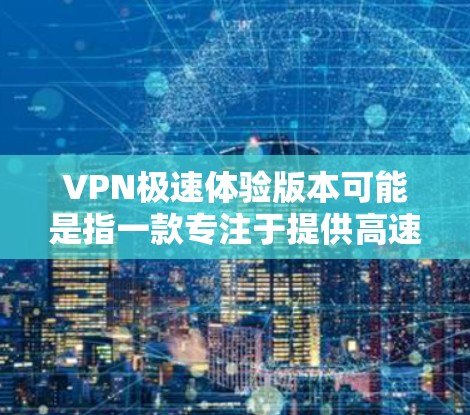 VPN极速体验版本可能是指一款专注于提供高速连接体验的VPN服务或软件。VPN（虚拟专用网络）是一种网络连接方式，能够在保证网络安全的前提下，保护用户隐私，防止数据泄露或网络监控