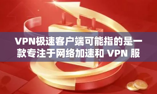 VPN极速客户端可能指的是一款专注于网络加速和 VPN 服务的软件。虽然我无法提供具体的下载链接或最新版本的详细信息，但以下是一些建议和可能的解决方法