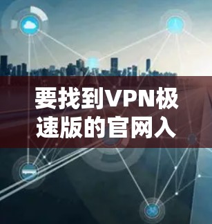 要找到VPN极速版的官网入口,您可以按照以下步骤操作 要找到VPN极速版的官网入口,您可以按照以下步骤操作