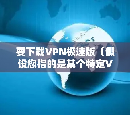 要下载VPN极速版(假设您指的是某个特定VPN服务提供商的极速版软件)在Windows系统,请按照以下步骤操作 要下载VPN极速版(假设您指的是某个特定VPN服务提供商的极速版软件)在Windows系统,请按照以下步骤操作