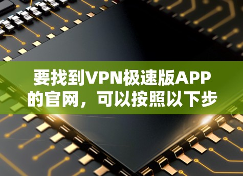 要找到VPN极速版APP的官网,可以按照以下步骤进行 要找到VPN极速版APP的官网,可以按照以下步骤进行