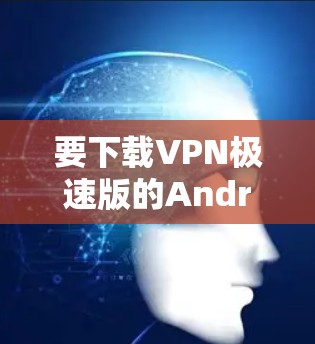 要下载VPN极速版的Android客户端，您可以按照以下步骤操作