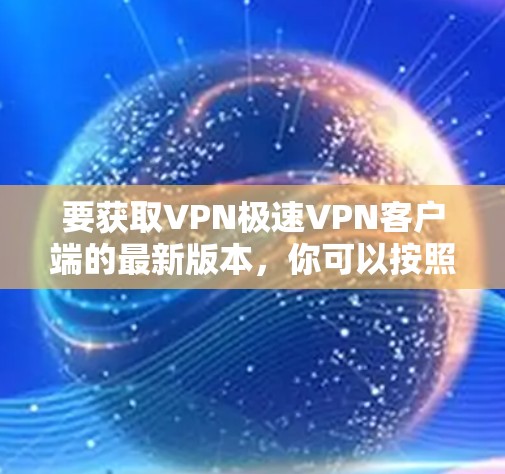 要获取VPN极速VPN客户端的最新版本,你可以按照以下步骤操作