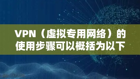 VPN（虚拟专用网络）的使用步骤可以概括为以下几个主要部分，帮助您安全地连接到远程服务器或网络
