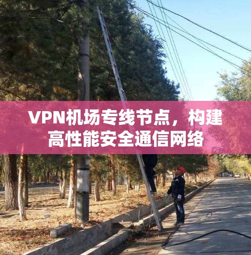 VPN机场专线节点,构建高性能安全通信网络 VPN机场专线节点,构建高性能安全通信网络