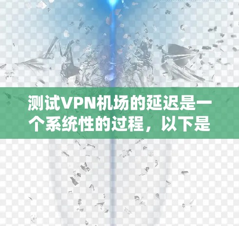 测试VPN机场的延迟是一个系统性的过程,以下是分步骤的指南,帮助您全面评估并优化VPN连接的性能