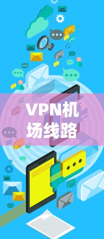 VPN机场线路优化,提升网络性能与安全性 VPN机场线路优化,提升网络性能与安全性