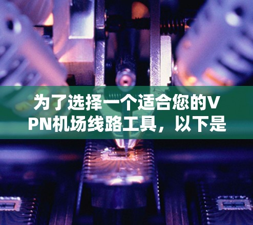 为了选择一个适合您的VPN机场线路工具,以下是一个有条理的步骤指南 为了选择一个适合您的VPN机场线路工具,以下是一个有条理的步骤指南