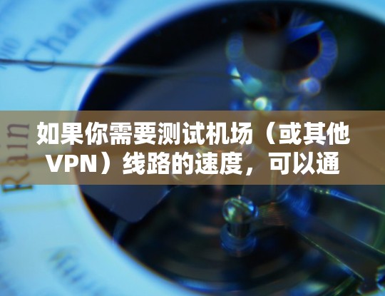 如果你需要测试机场(或其他VPN)线路的速度,可以通过以下方法进行测试 如果你需要测试机场(或其他VPN)线路的速度,可以通过以下方法进行测试