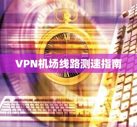 VPN机场线路测速指南