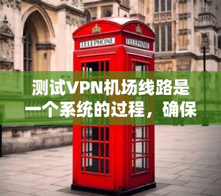 测试VPN机场线路是一个系统的过程，确保所有步骤都完成后，你可以放心地在飞行时使用。以下是分步骤的测试指南
