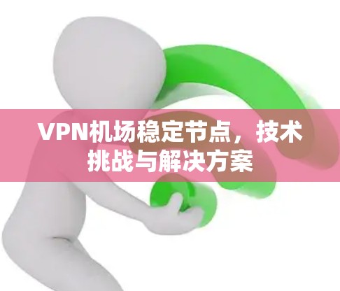 VPN机场稳定节点,技术挑战与解决方案