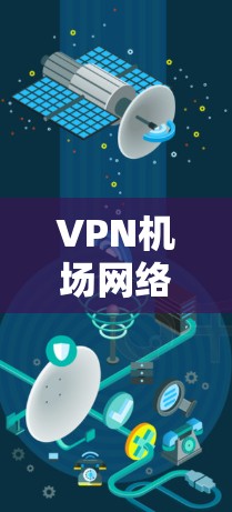 VPN机场网络连接工具,安装与配置指南 VPN机场网络连接工具,安装与配置指南
