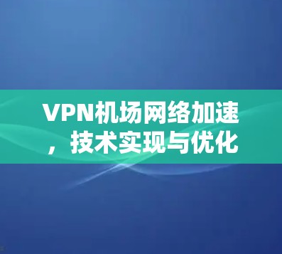 VPN机场网络加速,技术实现与优化 VPN机场网络加速,技术实现与优化