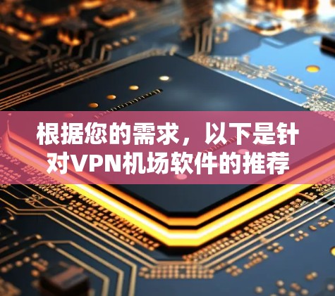 根据您的需求,以下是针对VPN机场软件的推荐 根据您的需求,以下是针对VPN机场软件的推荐