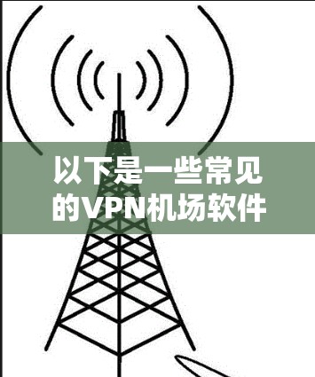 以下是一些常见的VPN机场软件及其简要介绍 以下是一些常见的VPN机场软件及其简要介绍