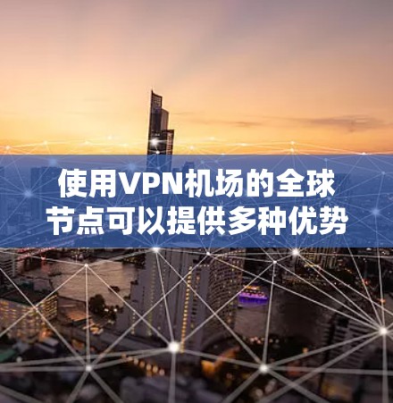 使用VPN机场的全球节点可以提供多种优势，但也需要考虑几个关键因素来确保最佳的使用体验。以下是对VPN机场全球节点使用的详细分析和建议