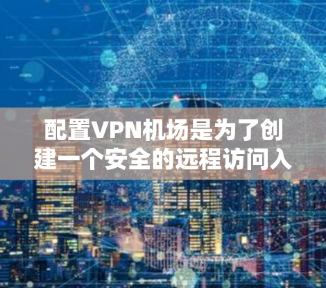 配置VPN机场是为了创建一个安全的远程访问入口，允许用户通过VPN连接到内部网络。以下是针对不同协议和用户群体的详细配置指南