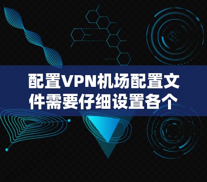 配置VPN机场配置文件需要仔细设置各个参数,确保与服务器通信顺利进行。以下是详细的步骤指南 配置VPN机场配置文件需要仔细设置各个参数,确保与服务器通信顺利进行。以下是详细的步骤指南